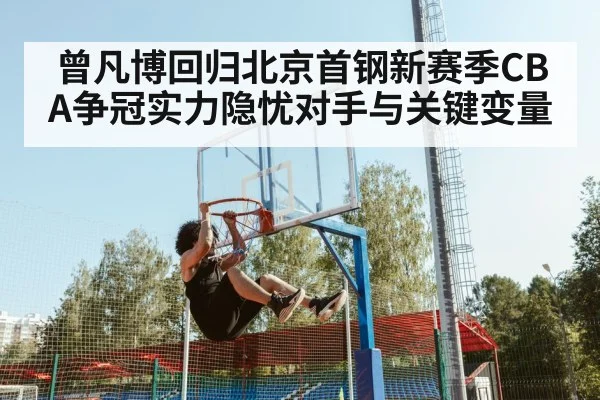 曾凡博回归北京首钢新赛季CBA争冠实力隐忧对手与关键变量
