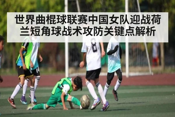 世界曲棍球联赛中国女队迎战荷兰短角球战术攻防关键点解析