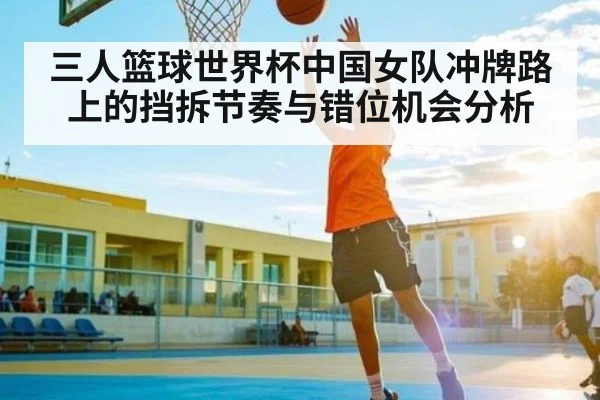 三人篮球世界杯中国女队冲牌路上的挡拆节奏与错位机会分析