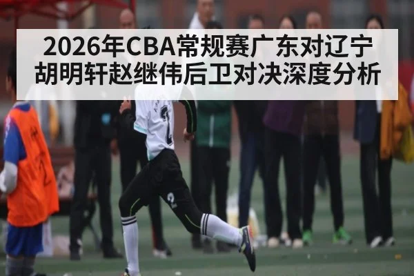 2026年CBA常规赛广东对辽宁胡明轩赵继伟后卫对决深度分析