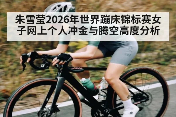 朱雪莹2026年世界蹦床锦标赛女子网上个人冲金与腾空高度分析