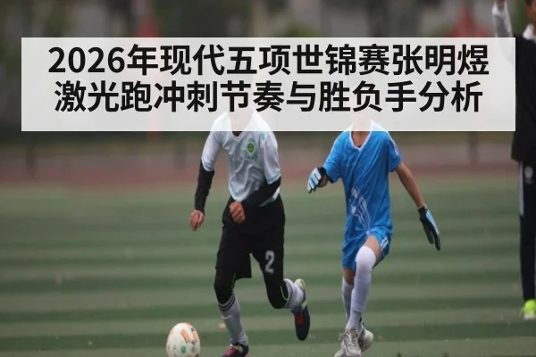 2026年现代五项世锦赛张明煜激光跑冲刺节奏与胜负手分析