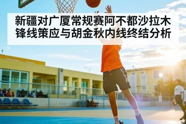 新疆对广厦常规赛阿不都沙拉木锋线策应与胡金秋内线终结分析
